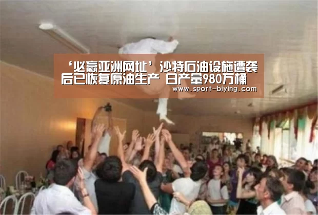‘必赢亚洲网址’沙特石油设施遭袭后已恢复原油生产 日产量980万桶(图2) 必赢亚洲网址