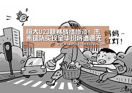 恒大U23联赛战绩惨淡!未来球队实现全华班将遭遇无人可用!_必赢亚洲网址(图3) 必赢亚洲