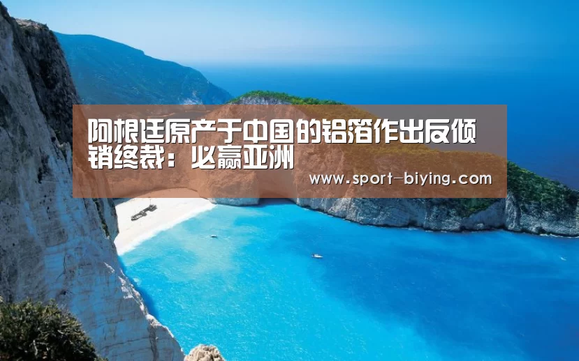 阿根廷原产于中国的铝箔作出反倾销终裁:必赢亚洲(图1) 必赢亚洲