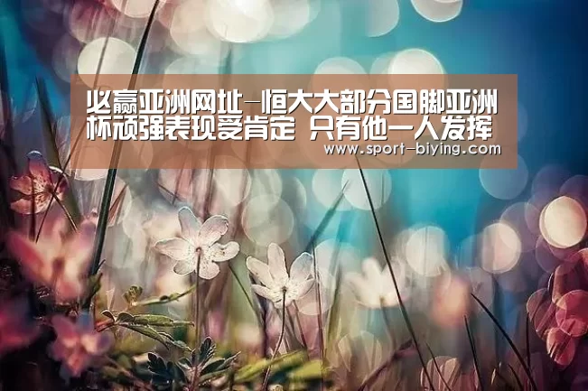 必赢亚洲网址-恒大大部分国脚亚洲杯顽强表现受肯定 只有他一人发挥饱受争议(图1) 必赢亚洲网址